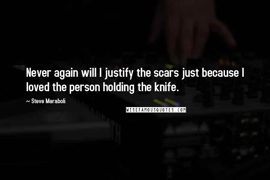 Steve Maraboli Quotes: Never again will I justify the scars just because I loved the person holding the knife.