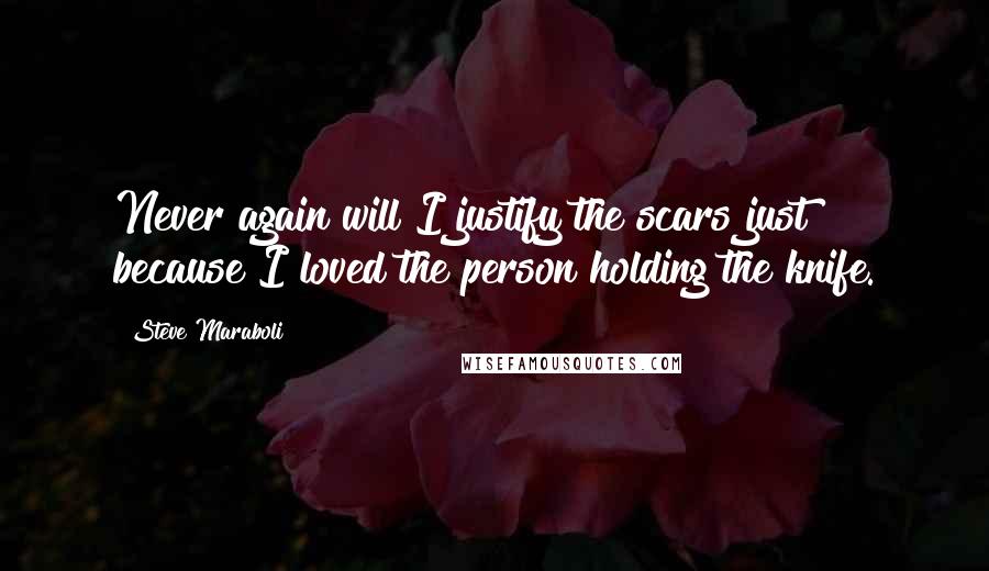 Steve Maraboli Quotes: Never again will I justify the scars just because I loved the person holding the knife.