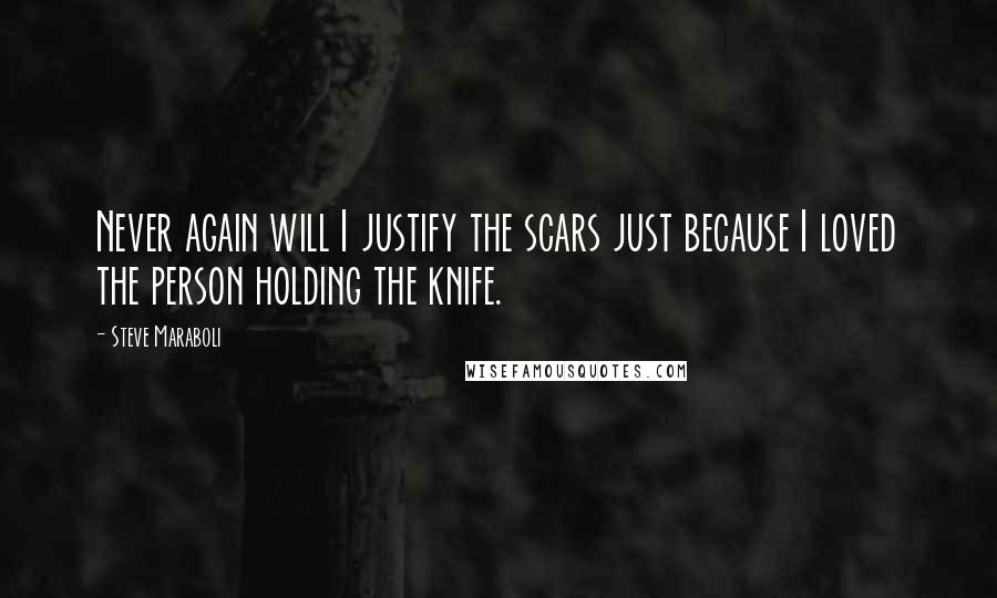 Steve Maraboli Quotes: Never again will I justify the scars just because I loved the person holding the knife.