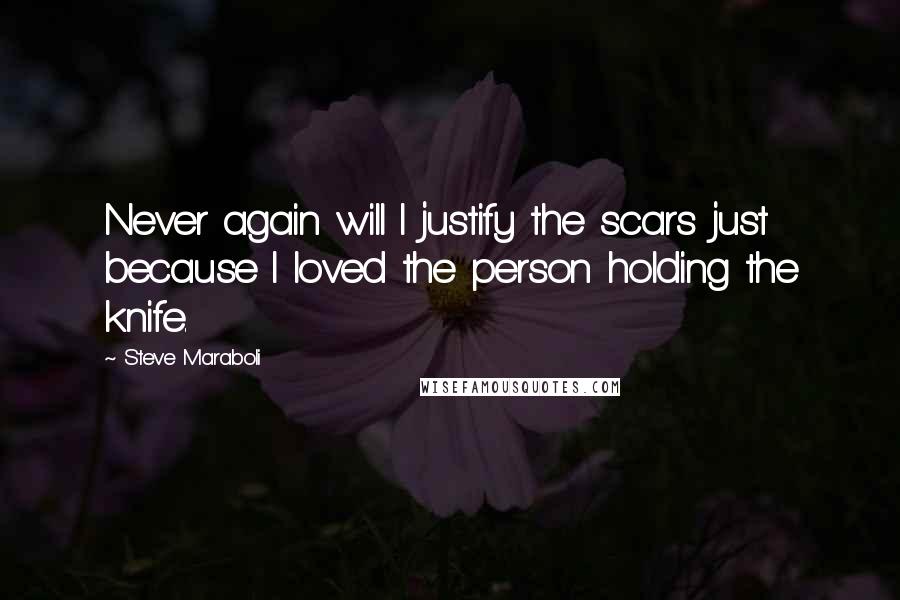 Steve Maraboli Quotes: Never again will I justify the scars just because I loved the person holding the knife.