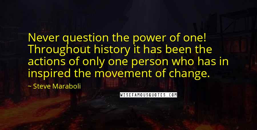 Steve Maraboli Quotes: Never question the power of one! Throughout history it has been the actions of only one person who has in inspired the movement of change.
