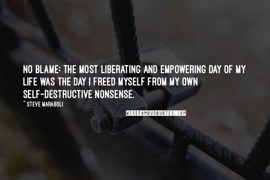 Steve Maraboli Quotes: No Blame: The most liberating and empowering day of my life was the day I freed myself from my own self-destructive nonsense.