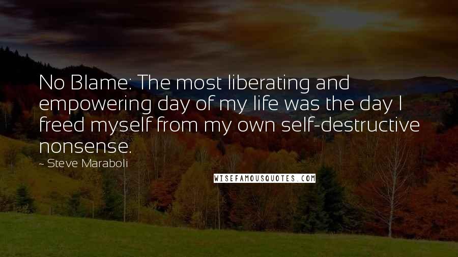 Steve Maraboli Quotes: No Blame: The most liberating and empowering day of my life was the day I freed myself from my own self-destructive nonsense.