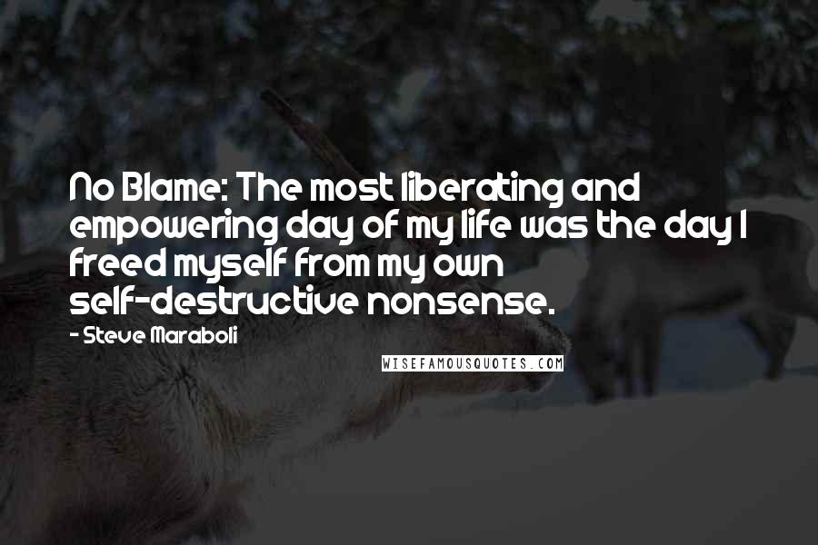 Steve Maraboli Quotes: No Blame: The most liberating and empowering day of my life was the day I freed myself from my own self-destructive nonsense.