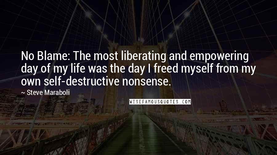 Steve Maraboli Quotes: No Blame: The most liberating and empowering day of my life was the day I freed myself from my own self-destructive nonsense.