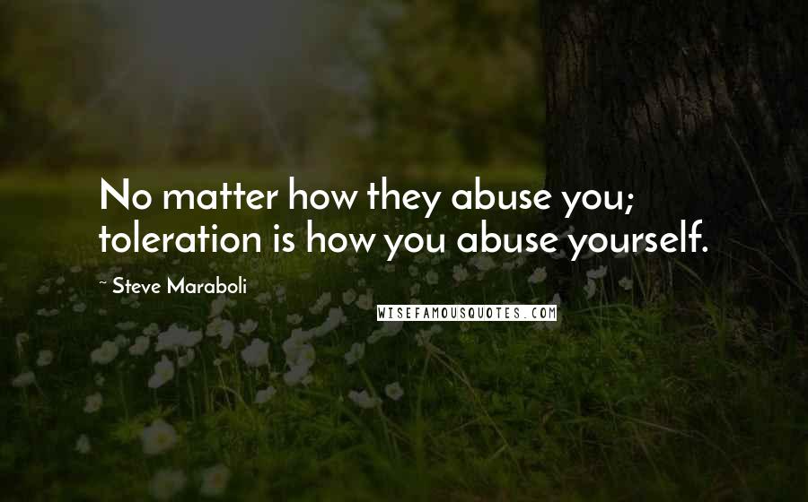 Steve Maraboli Quotes: No matter how they abuse you; toleration is how you abuse yourself.