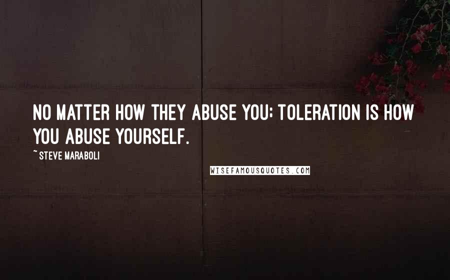 Steve Maraboli Quotes: No matter how they abuse you; toleration is how you abuse yourself.