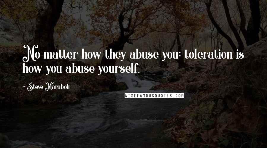 Steve Maraboli Quotes: No matter how they abuse you; toleration is how you abuse yourself.