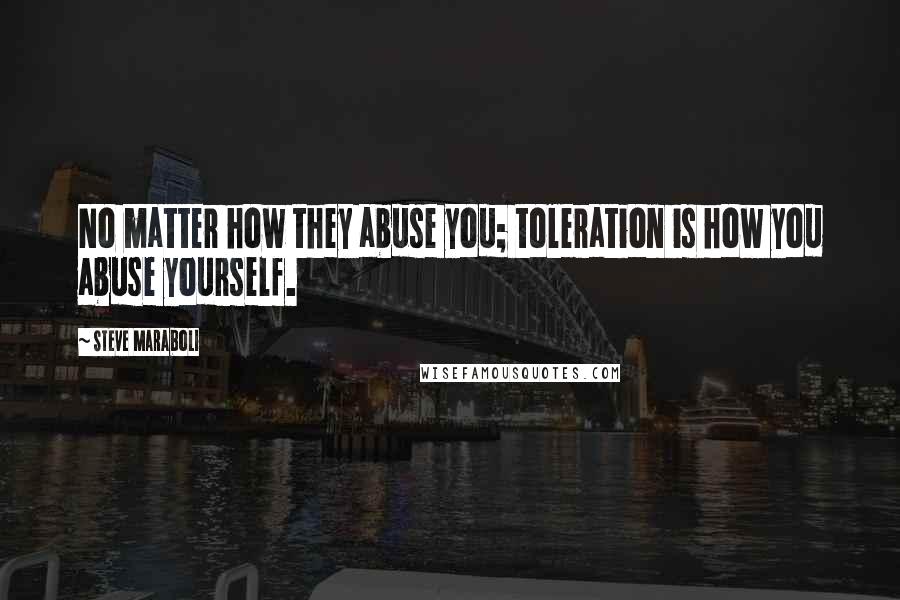 Steve Maraboli Quotes: No matter how they abuse you; toleration is how you abuse yourself.