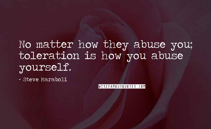 Steve Maraboli Quotes: No matter how they abuse you; toleration is how you abuse yourself.