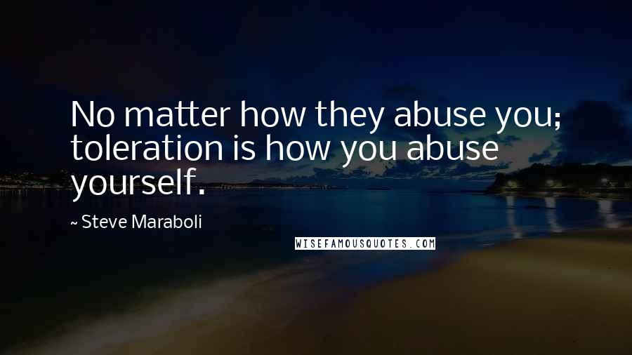 Steve Maraboli Quotes: No matter how they abuse you; toleration is how you abuse yourself.
