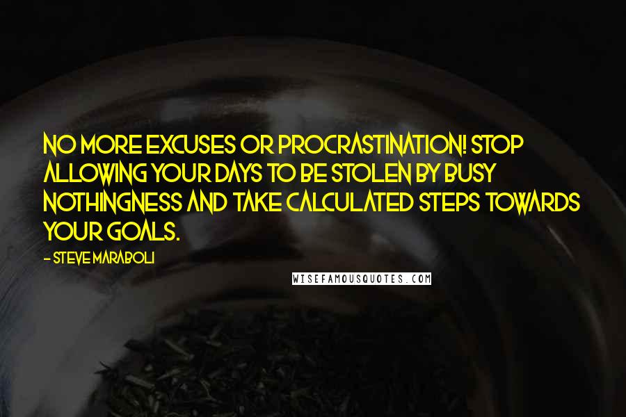 Steve Maraboli Quotes: No more excuses or procrastination! Stop allowing your days to be stolen by busy nothingness and take calculated steps towards your goals.