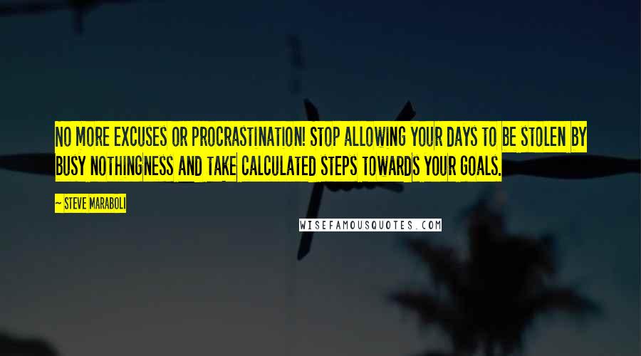 Steve Maraboli Quotes: No more excuses or procrastination! Stop allowing your days to be stolen by busy nothingness and take calculated steps towards your goals.