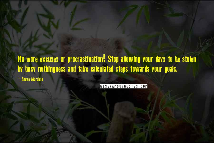 Steve Maraboli Quotes: No more excuses or procrastination! Stop allowing your days to be stolen by busy nothingness and take calculated steps towards your goals.