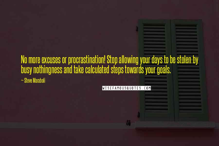 Steve Maraboli Quotes: No more excuses or procrastination! Stop allowing your days to be stolen by busy nothingness and take calculated steps towards your goals.