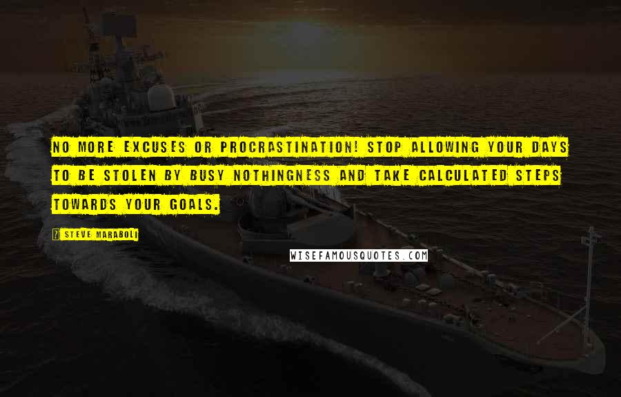 Steve Maraboli Quotes: No more excuses or procrastination! Stop allowing your days to be stolen by busy nothingness and take calculated steps towards your goals.