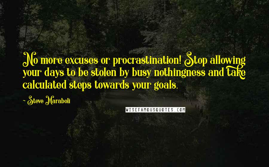 Steve Maraboli Quotes: No more excuses or procrastination! Stop allowing your days to be stolen by busy nothingness and take calculated steps towards your goals.