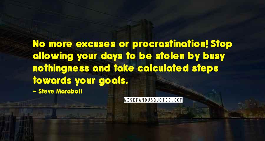 Steve Maraboli Quotes: No more excuses or procrastination! Stop allowing your days to be stolen by busy nothingness and take calculated steps towards your goals.