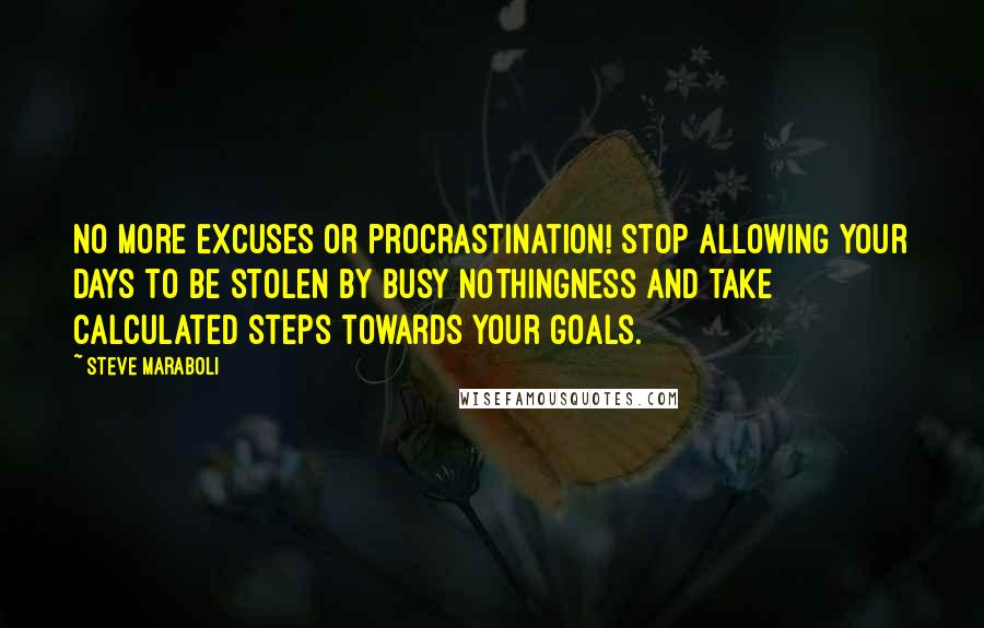 Steve Maraboli Quotes: No more excuses or procrastination! Stop allowing your days to be stolen by busy nothingness and take calculated steps towards your goals.