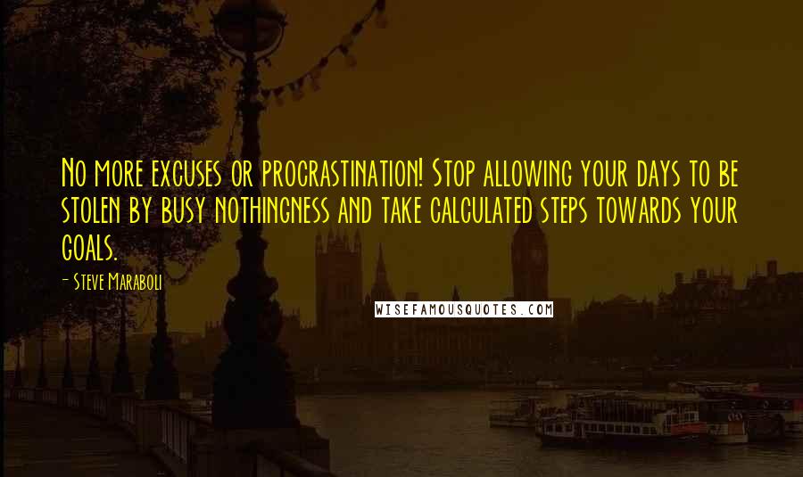 Steve Maraboli Quotes: No more excuses or procrastination! Stop allowing your days to be stolen by busy nothingness and take calculated steps towards your goals.