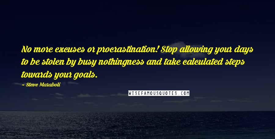 Steve Maraboli Quotes: No more excuses or procrastination! Stop allowing your days to be stolen by busy nothingness and take calculated steps towards your goals.