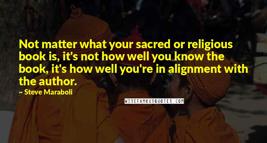 Steve Maraboli Quotes: Not matter what your sacred or religious book is, it's not how well you know the book, it's how well you're in alignment with the author.