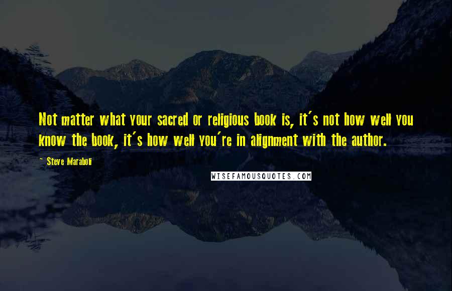 Steve Maraboli Quotes: Not matter what your sacred or religious book is, it's not how well you know the book, it's how well you're in alignment with the author.
