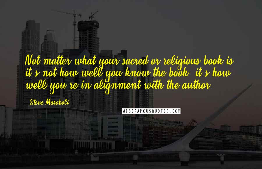Steve Maraboli Quotes: Not matter what your sacred or religious book is, it's not how well you know the book, it's how well you're in alignment with the author.