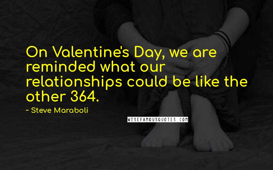 Steve Maraboli Quotes: On Valentine's Day, we are reminded what our relationships could be like the other 364.