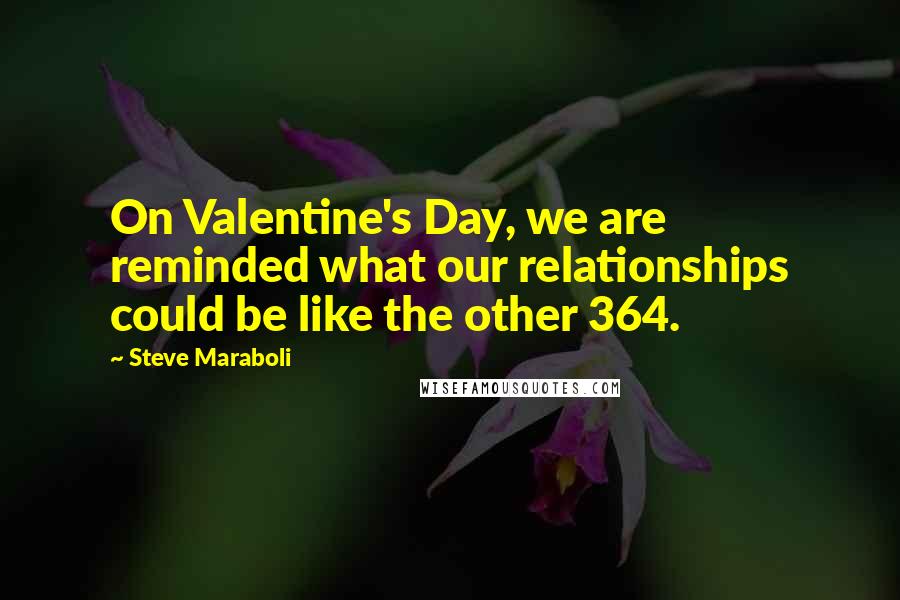 Steve Maraboli Quotes: On Valentine's Day, we are reminded what our relationships could be like the other 364.