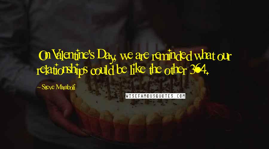 Steve Maraboli Quotes: On Valentine's Day, we are reminded what our relationships could be like the other 364.