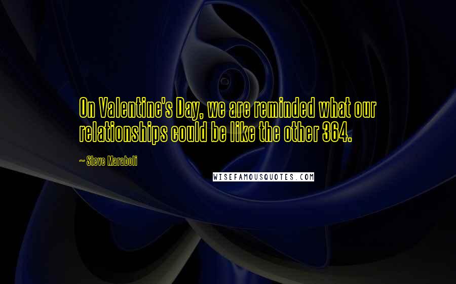 Steve Maraboli Quotes: On Valentine's Day, we are reminded what our relationships could be like the other 364.