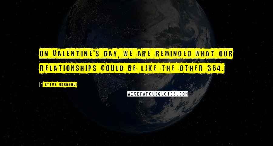 Steve Maraboli Quotes: On Valentine's Day, we are reminded what our relationships could be like the other 364.