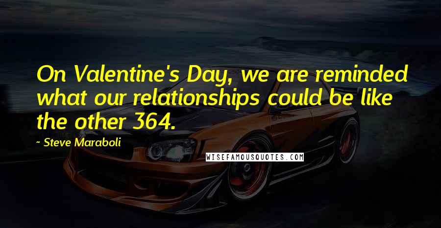 Steve Maraboli Quotes: On Valentine's Day, we are reminded what our relationships could be like the other 364.