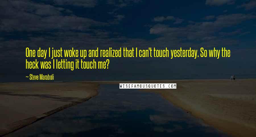 Steve Maraboli Quotes: One day I just woke up and realized that I can't touch yesterday. So why the heck was I letting it touch me?