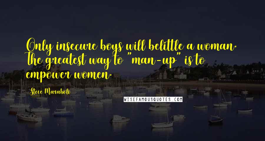 Steve Maraboli Quotes: Only insecure boys will belittle a woman. The greatest way to "man-up" is to empower women.