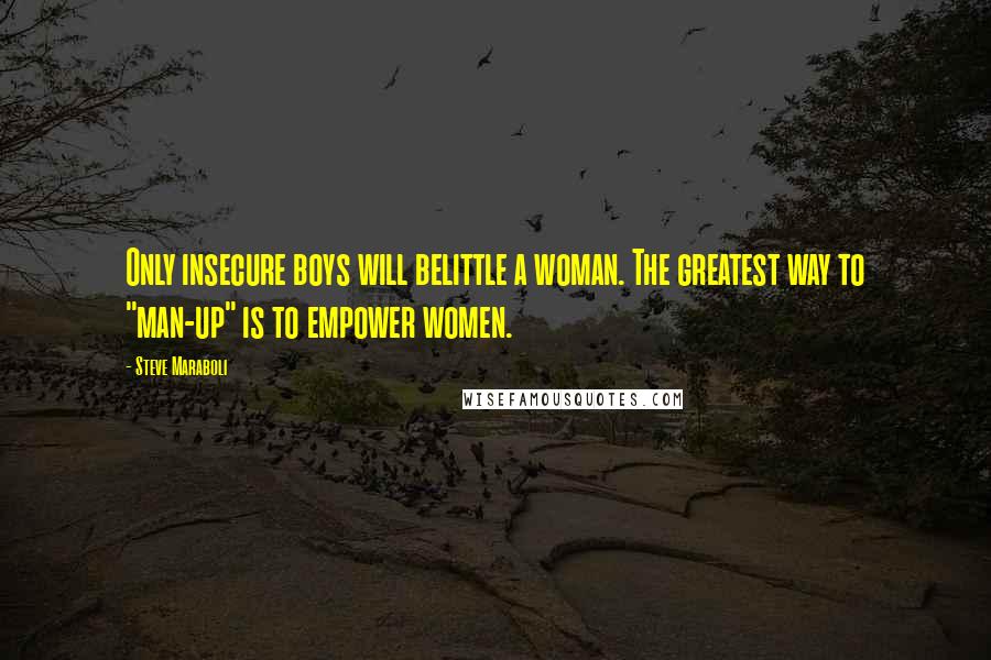 Steve Maraboli Quotes: Only insecure boys will belittle a woman. The greatest way to "man-up" is to empower women.