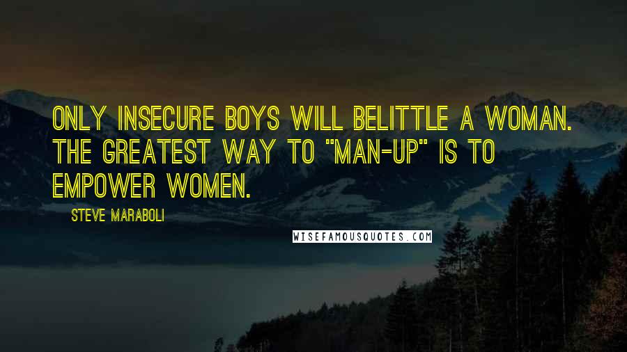 Steve Maraboli Quotes: Only insecure boys will belittle a woman. The greatest way to "man-up" is to empower women.