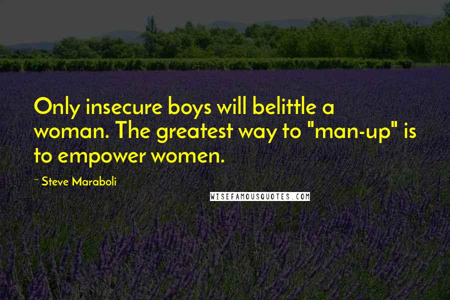 Steve Maraboli Quotes: Only insecure boys will belittle a woman. The greatest way to "man-up" is to empower women.