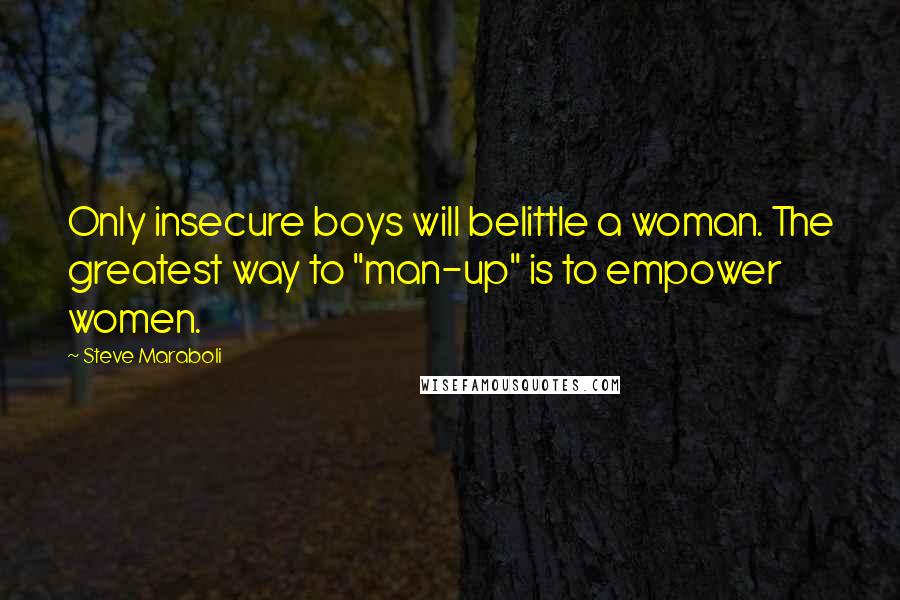 Steve Maraboli Quotes: Only insecure boys will belittle a woman. The greatest way to "man-up" is to empower women.