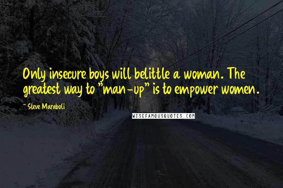 Steve Maraboli Quotes: Only insecure boys will belittle a woman. The greatest way to "man-up" is to empower women.