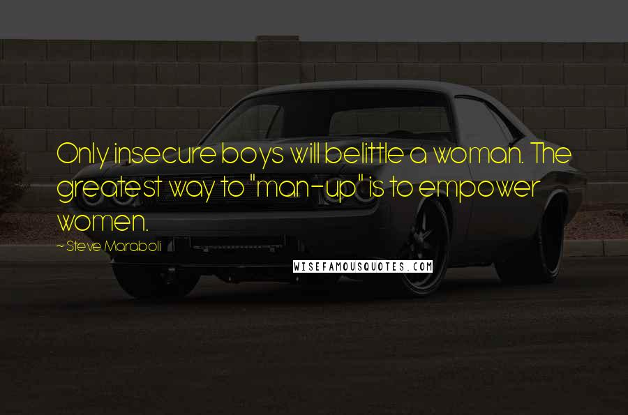 Steve Maraboli Quotes: Only insecure boys will belittle a woman. The greatest way to "man-up" is to empower women.