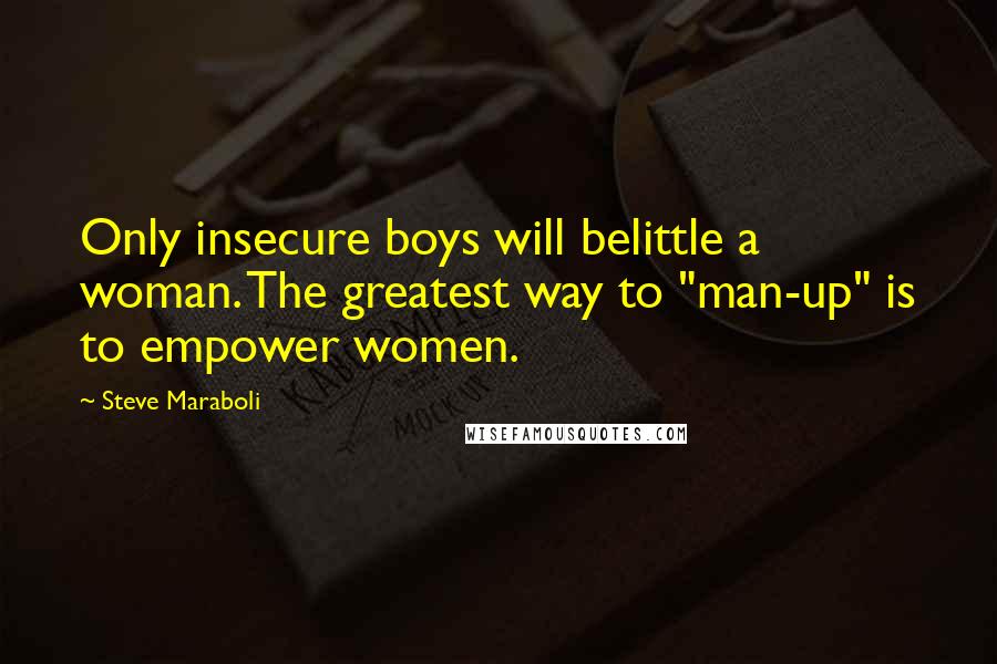 Steve Maraboli Quotes: Only insecure boys will belittle a woman. The greatest way to "man-up" is to empower women.
