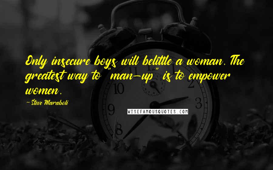 Steve Maraboli Quotes: Only insecure boys will belittle a woman. The greatest way to "man-up" is to empower women.