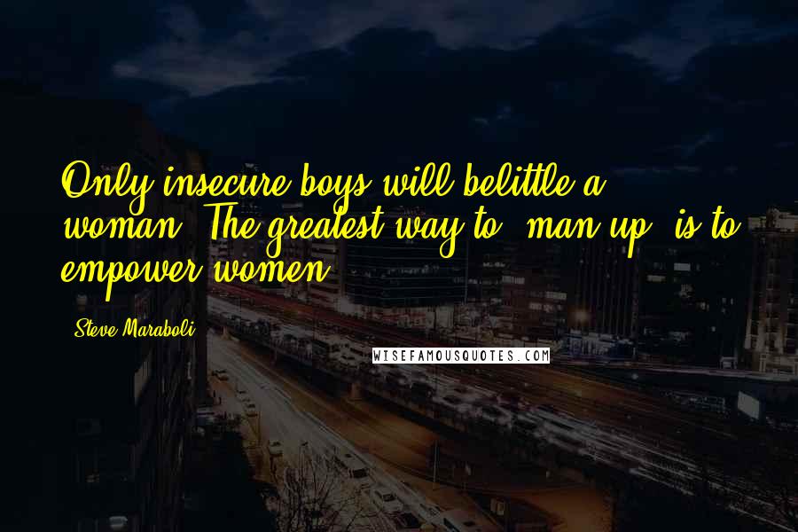 Steve Maraboli Quotes: Only insecure boys will belittle a woman. The greatest way to "man-up" is to empower women.