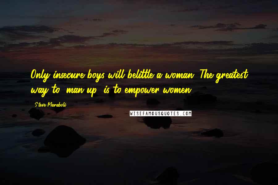 Steve Maraboli Quotes: Only insecure boys will belittle a woman. The greatest way to "man-up" is to empower women.