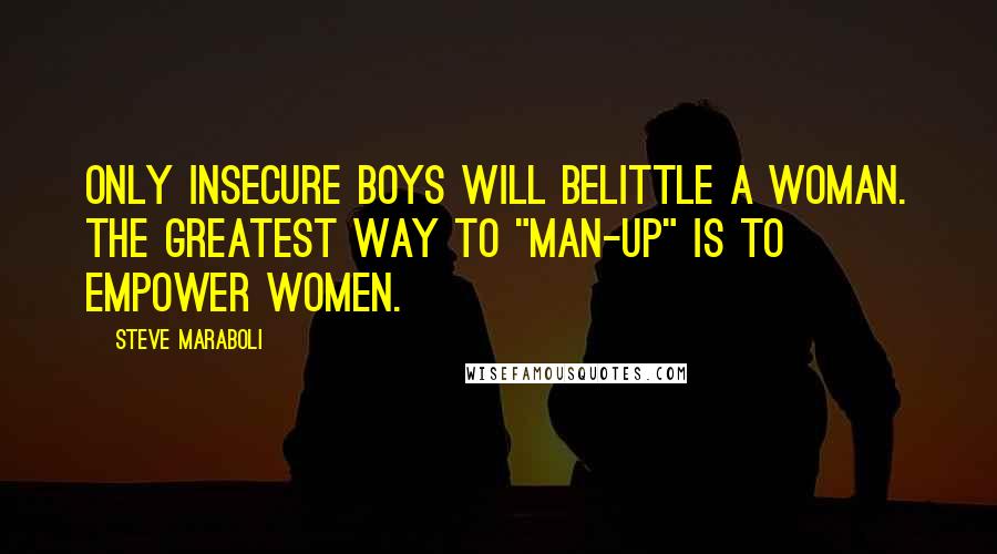 Steve Maraboli Quotes: Only insecure boys will belittle a woman. The greatest way to "man-up" is to empower women.