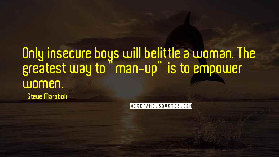 Steve Maraboli Quotes: Only insecure boys will belittle a woman. The greatest way to "man-up" is to empower women.