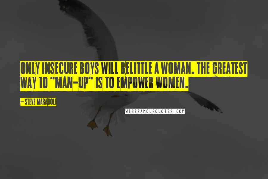 Steve Maraboli Quotes: Only insecure boys will belittle a woman. The greatest way to "man-up" is to empower women.
