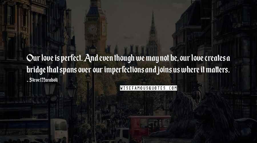 Steve Maraboli Quotes: Our love is perfect. And even though we may not be, our love creates a bridge that spans over our imperfections and joins us where it matters.